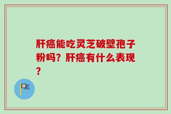 能吃灵芝破壁孢子粉吗?有什么表现? 能吃灵芝破壁孢子粉吗?有什么表现?