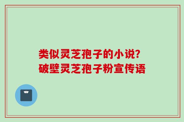 类似灵芝孢子的小说？破壁灵芝孢子粉宣传语