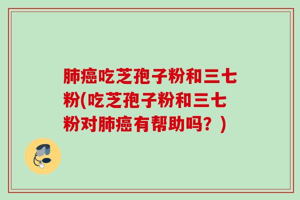 肺癌吃芝孢子粉和三七粉(吃芝孢子粉和三七粉对肺癌有帮助吗？)