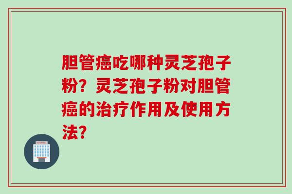 胆管吃哪种灵芝孢子粉？灵芝孢子粉对胆管的作用及使用方法？