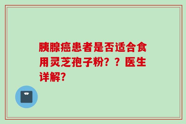 胰腺癌患者是否适合食用灵芝孢子粉？？医生详解？