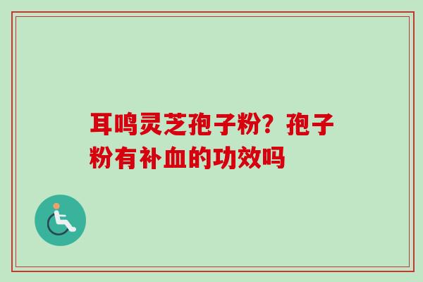 耳鸣灵芝孢子粉？孢子粉有补血的功效吗