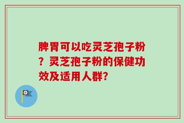 脾胃可以吃灵芝孢子粉？灵芝孢子粉的保健功效及适用人群？