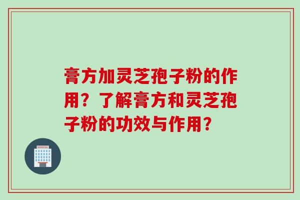 膏方加灵芝孢子粉的作用？了解膏方和灵芝孢子粉的功效与作用？