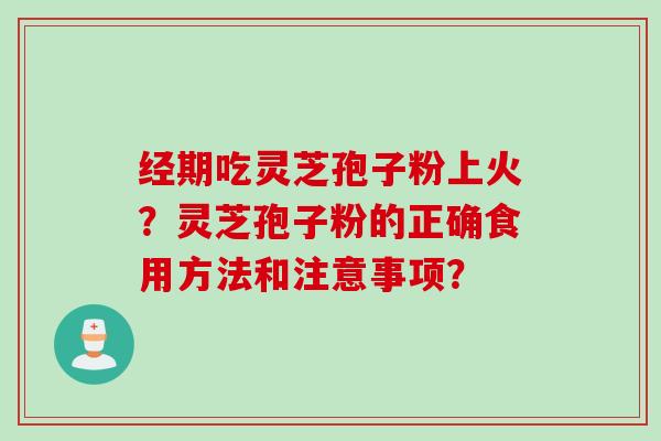 经期吃灵芝孢子粉上火？灵芝孢子粉的正确食用方法和注意事项？
