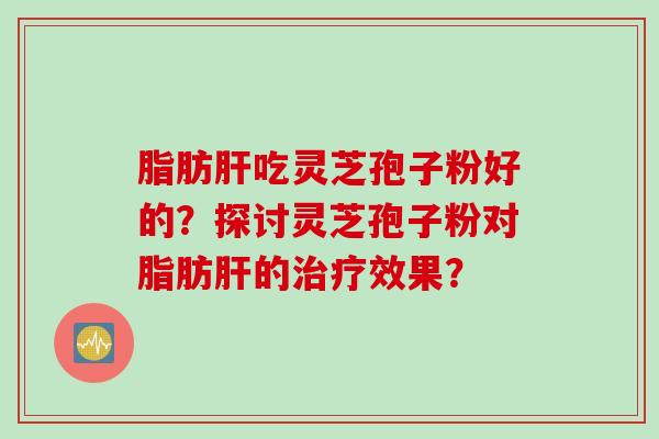 脂肪肝吃灵芝孢子粉好的？探讨灵芝孢子粉对脂肪肝的治疗效果？