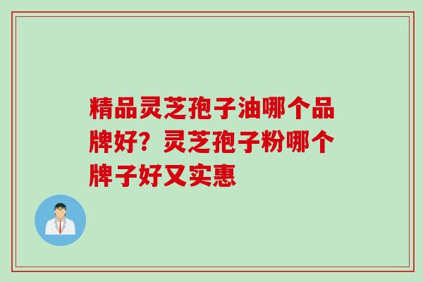 精品灵芝孢子油哪个品牌好?灵芝孢子粉哪个牌子好又实惠 精品灵芝孢子油哪个品牌好?灵芝孢子粉哪个牌子好又实惠