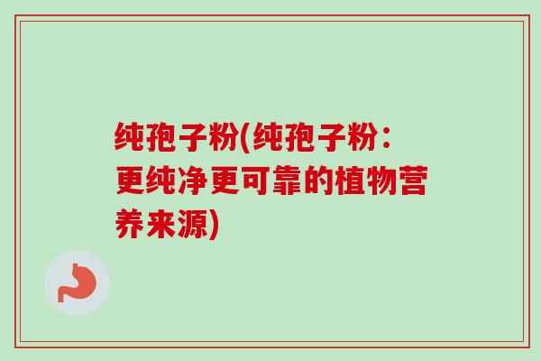 纯孢子粉(纯孢子粉：更纯净更可靠的植物营养来源)