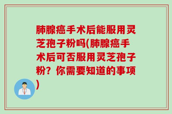 肺腺癌手术后能服用灵芝孢子粉吗(肺腺癌手术后可否服用灵芝孢子粉？你需要知道的事项)