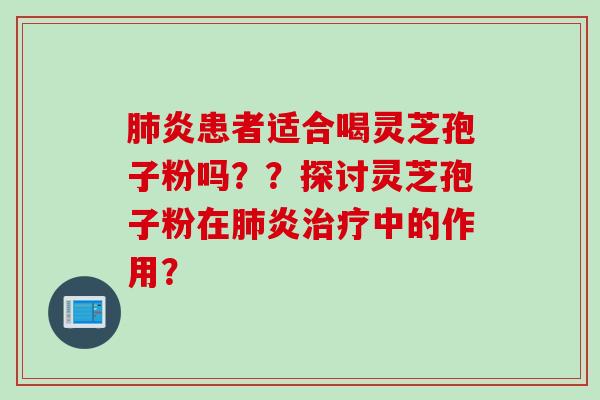 肺炎患者适合喝灵芝孢子粉吗？？探讨灵芝孢子粉在肺炎治疗中的作用？