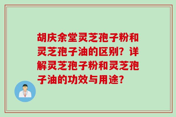 胡庆余堂灵芝孢子粉和灵芝孢子油的区别？详解灵芝孢子粉和灵芝孢子油的功效与用途？