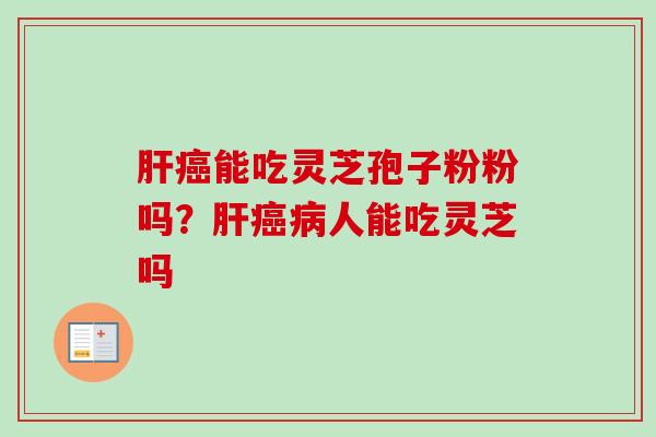 肝癌能吃灵芝孢子粉粉吗？肝癌病人能吃灵芝吗