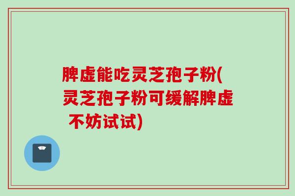 脾虚能吃灵芝孢子粉(灵芝孢子粉可缓解脾虚 不妨试试)