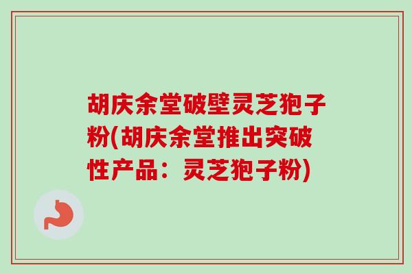 胡庆余堂破壁灵芝狍子粉(胡庆余堂推出突破性产品：灵芝狍子粉)