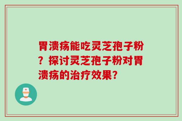 胃溃疡能吃灵芝孢子粉？探讨灵芝孢子粉对胃溃疡的治疗效果？