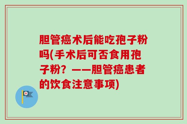 胆管癌术后能吃孢子粉吗(手术后可否食用孢子粉？——胆管癌患者的饮食注意事项)