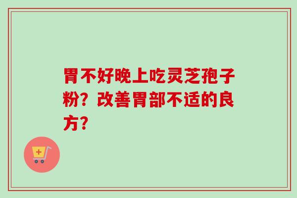 胃不好晚上吃灵芝孢子粉？改善胃部不适的良方？