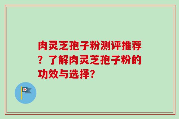 肉灵芝孢子粉测评推荐？了解肉灵芝孢子粉的功效与选择？