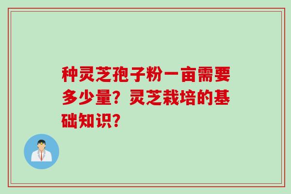 种灵芝孢子粉一亩需要多少量？灵芝栽培的基础知识？