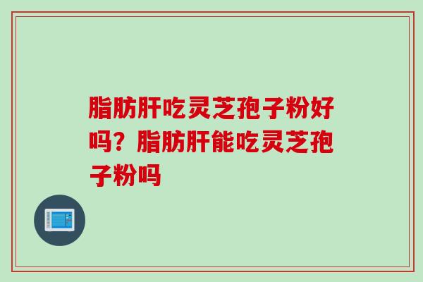脂肪肝吃灵芝孢子粉好吗？脂肪肝能吃灵芝孢子粉吗
