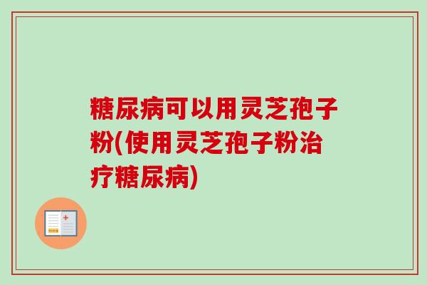 糖尿病可以用灵芝孢子粉(使用灵芝孢子粉治疗糖尿病)