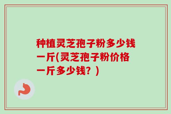 种植灵芝孢子粉多少钱一斤(灵芝孢子粉价格一斤多少钱？)