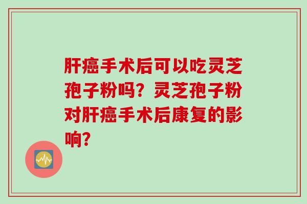 肝癌手术后可以吃灵芝孢子粉吗？灵芝孢子粉对肝癌手术后康复的影响？