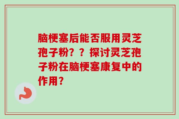 脑梗塞后能否服用灵芝孢子粉？？探讨灵芝孢子粉在脑梗塞康复中的作用？