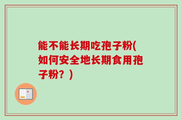 能不能长期吃孢子粉(如何安全地长期食用孢子粉?) 能不能长期吃孢子粉(如何安全地长期食用孢子粉?)