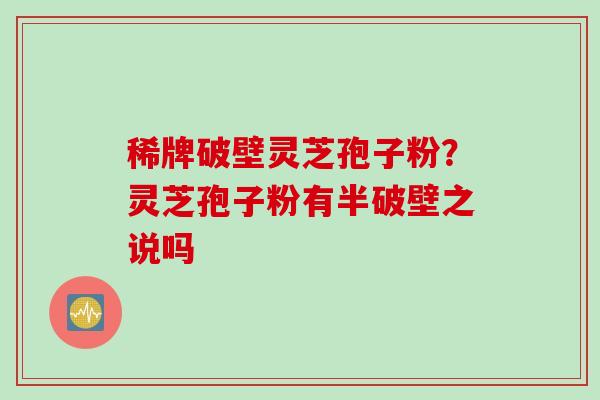 稀牌破壁灵芝孢子粉?灵芝孢子粉有半破壁之说吗 稀牌破壁灵芝孢子粉?灵芝孢子粉有半破壁之说吗