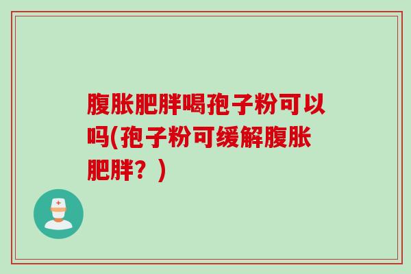 腹胀肥胖喝孢子粉可以吗(孢子粉可缓解腹胀肥胖？)