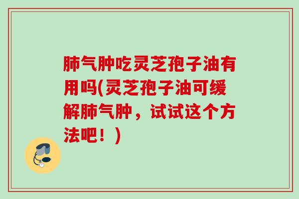 肺气肿吃灵芝孢子油有用吗(灵芝孢子油可缓解肺气肿，试试这个方法吧！)