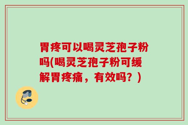 胃疼可以喝灵芝孢子粉吗(喝灵芝孢子粉可缓解胃疼痛，有效吗？)