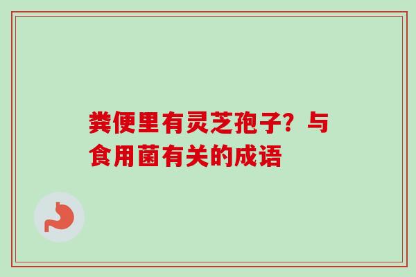 粪便里有灵芝孢子？与食用菌有关的成语