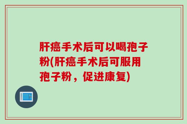 肝癌手术后可以喝孢子粉(肝癌手术后可服用孢子粉，促进康复)