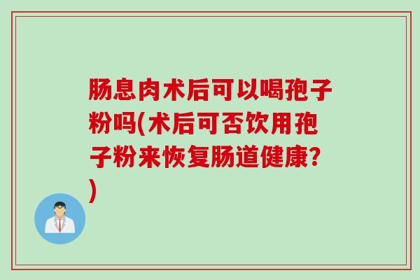 肠息肉术后可以喝孢子粉吗(术后可否饮用孢子粉来恢复肠道健康？)