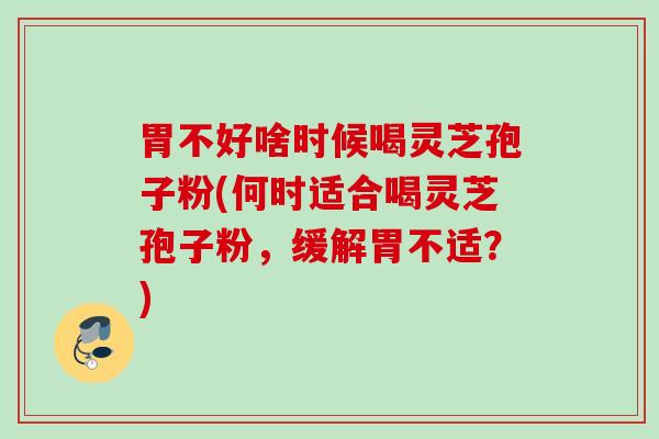 胃不好啥时候喝灵芝孢子粉(何时适合喝灵芝孢子粉，缓解胃不适？)