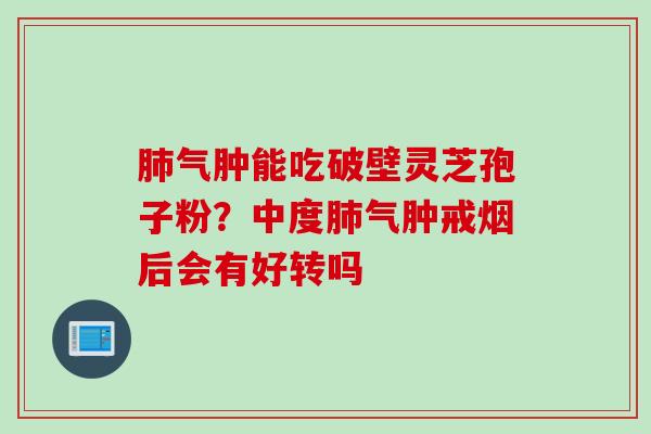 肺气肿能吃破壁灵芝孢子粉？中度肺气肿戒烟后会有好转吗