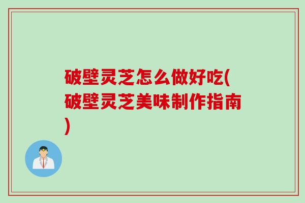 破壁灵芝怎么做好吃(破壁灵芝美味制作指南)