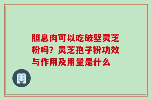 胆息肉可以吃破壁灵芝粉吗？灵芝孢子粉功效与作用及用量是什么