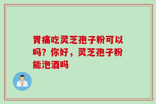 胃痛吃灵芝孢子粉可以吗？你好，灵芝孢子粉能泡酒吗