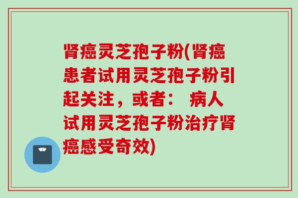 肾癌灵芝孢子粉(肾癌患者试用灵芝孢子粉引起关注，或者： 病人试用灵芝孢子粉治疗肾癌感受奇效)