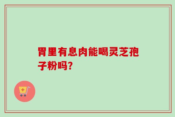 胃里有息肉能喝灵芝孢子粉吗? 胃里有息肉能喝灵芝孢子粉吗?