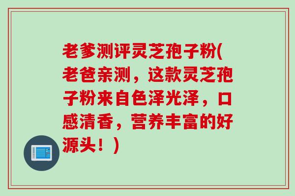 老爹测评灵芝孢子粉(老爸亲测，这款灵芝孢子粉来自色泽光泽，口感清香，营养丰富的好源头！)