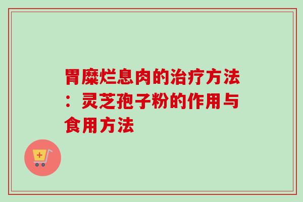 胃糜烂息肉的治疗方法：灵芝孢子粉的作用与食用方法