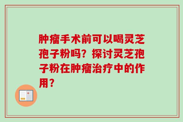 肿瘤手术前可以喝灵芝孢子粉吗？探讨灵芝孢子粉在肿瘤治疗中的作用？