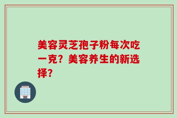 美容灵芝孢子粉每次吃一克？美容养生的新选择？