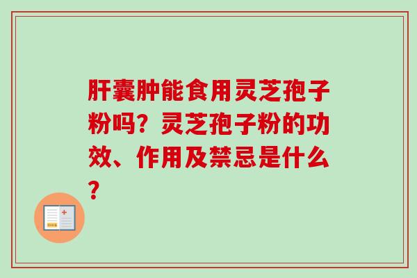 肝囊肿能食用灵芝孢子粉吗？灵芝孢子粉的功效、作用及禁忌是什么？