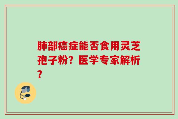 肺部癌症能否食用灵芝孢子粉？医学专家解析？