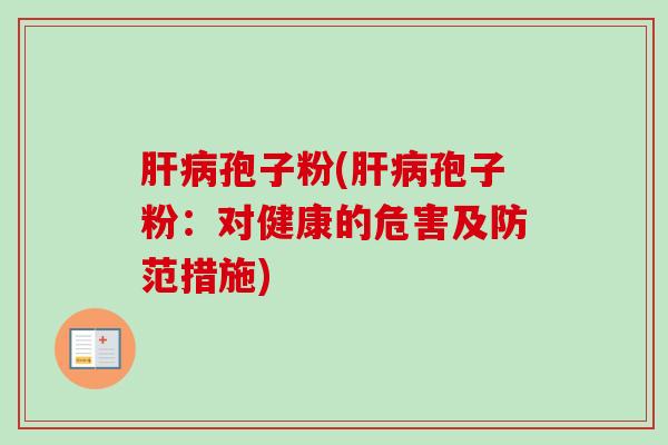 肝病孢子粉(肝病孢子粉：对健康的危害及防范措施)